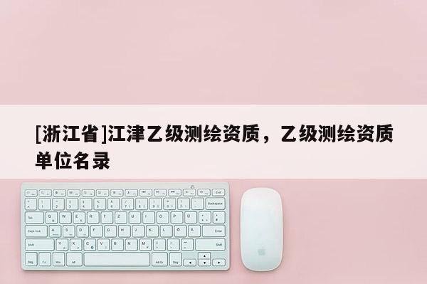 [浙江省]江津乙級測繪資質(zhì)，乙級測繪資質(zhì)單位名錄