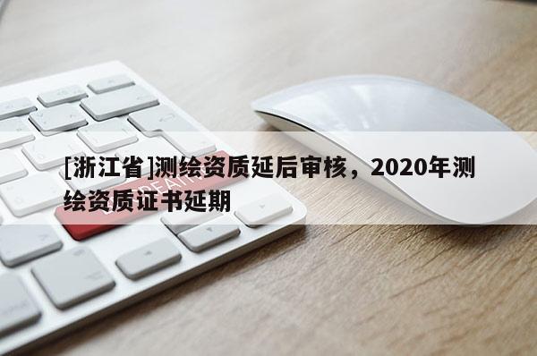 [浙江省]測繪資質(zhì)延后審核，2020年測繪資質(zhì)證書延期