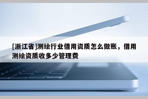 [浙江省]測繪行業(yè)借用資質怎么做賬，借用測繪資質收多少管理費