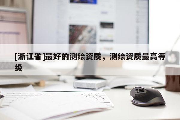 [浙江省]最好的測繪資質(zhì)，測繪資質(zhì)最高等級