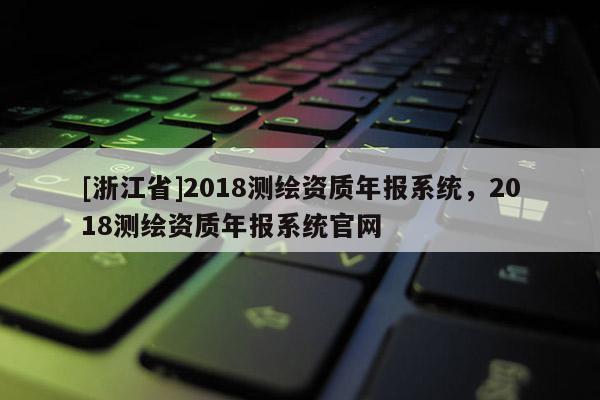 [浙江省]2018測(cè)繪資質(zhì)年報(bào)系統(tǒng)，2018測(cè)繪資質(zhì)年報(bào)系統(tǒng)官網(wǎng)
