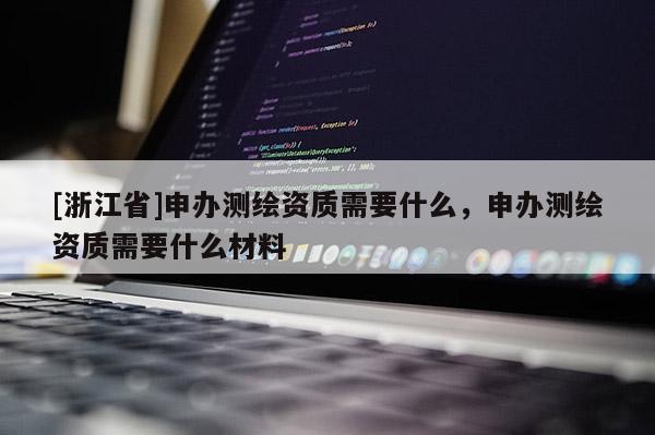 [浙江省]申辦測繪資質(zhì)需要什么，申辦測繪資質(zhì)需要什么材料