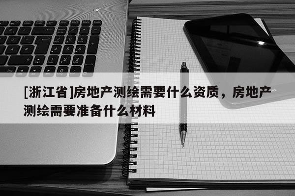 [浙江省]房地產(chǎn)測繪需要什么資質(zhì)，房地產(chǎn)測繪需要準(zhǔn)備什么材料