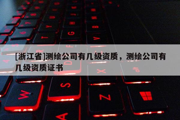 [浙江省]測繪公司有幾級資質(zhì)，測繪公司有幾級資質(zhì)證書