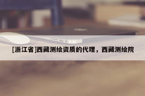 [浙江省]西藏測繪資質(zhì)的代理，西藏測繪院