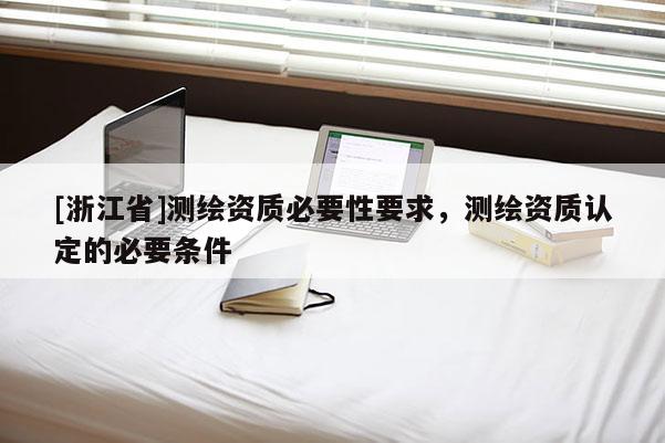 [浙江省]測(cè)繪資質(zhì)必要性要求，測(cè)繪資質(zhì)認(rèn)定的必要條件
