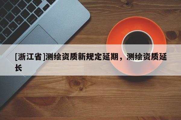 [浙江省]測(cè)繪資質(zhì)新規(guī)定延期，測(cè)繪資質(zhì)延長(zhǎng)