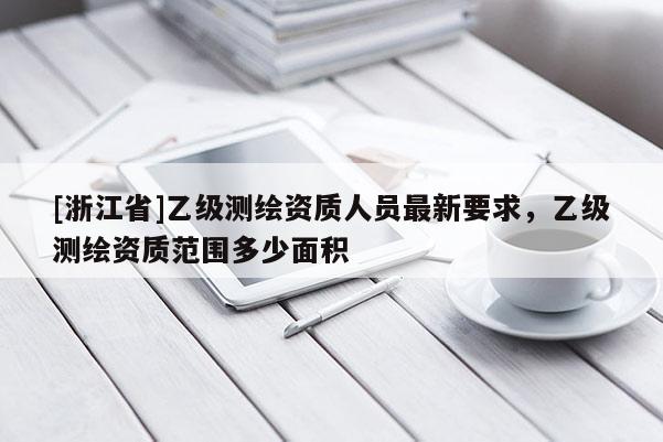 [浙江省]乙級測繪資質(zhì)人員最新要求，乙級測繪資質(zhì)范圍多少面積