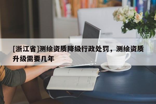 [浙江省]測繪資質(zhì)降級行政處罰，測繪資質(zhì)升級需要幾年