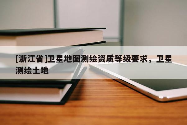 [浙江省]衛(wèi)星地圖測繪資質(zhì)等級要求，衛(wèi)星測繪土地