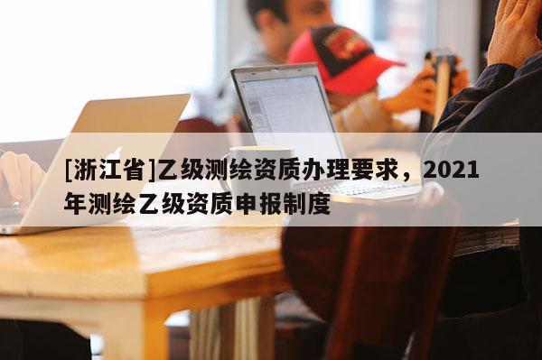 [浙江省]乙級測繪資質(zhì)辦理要求，2021年測繪乙級資質(zhì)申報(bào)制度