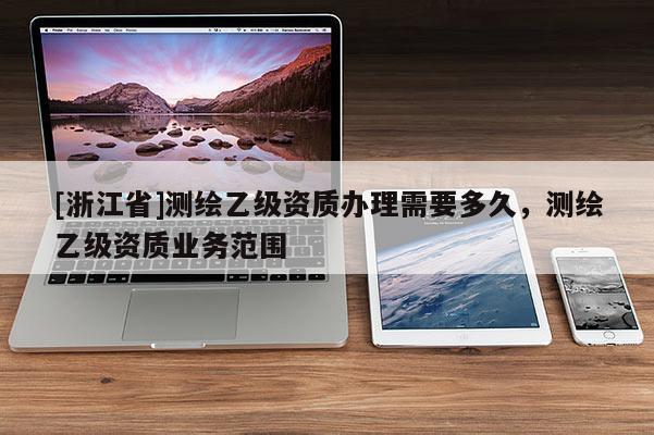 [浙江省]測繪乙級資質(zhì)辦理需要多久，測繪乙級資質(zhì)業(yè)務(wù)范圍