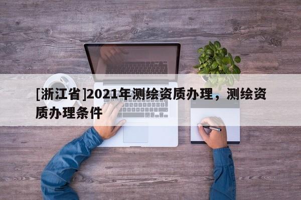 [浙江省]2021年測繪資質(zhì)辦理，測繪資質(zhì)辦理?xiàng)l件