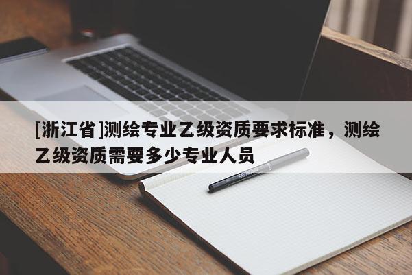 [浙江省]測(cè)繪專業(yè)乙級(jí)資質(zhì)要求標(biāo)準(zhǔn)，測(cè)繪乙級(jí)資質(zhì)需要多少專業(yè)人員