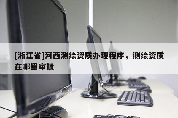 [浙江省]河西測(cè)繪資質(zhì)辦理程序，測(cè)繪資質(zhì)在哪里審批