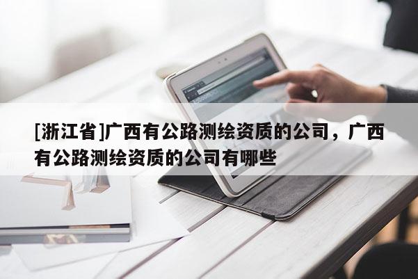 [浙江省]廣西有公路測(cè)繪資質(zhì)的公司，廣西有公路測(cè)繪資質(zhì)的公司有哪些