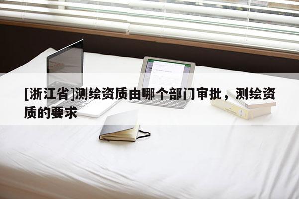 [浙江省]測繪資質(zhì)由哪個部門審批，測繪資質(zhì)的要求