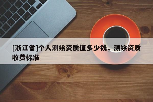 [浙江省]個人測繪資質(zhì)值多少錢，測繪資質(zhì)收費標準