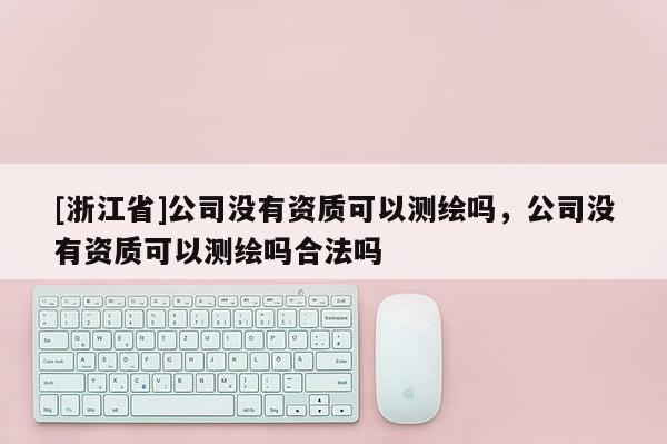 [浙江省]公司沒有資質(zhì)可以測繪嗎，公司沒有資質(zhì)可以測繪嗎合法嗎