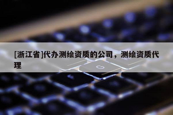 [浙江省]代辦測繪資質(zhì)的公司，測繪資質(zhì)代理