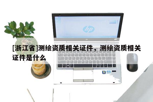 [浙江省]測繪資質(zhì)相關(guān)證件，測繪資質(zhì)相關(guān)證件是什么
