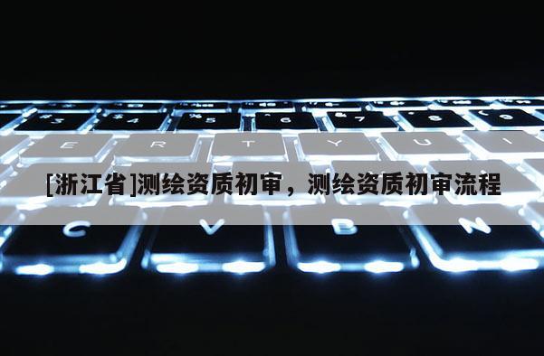 [浙江省]測繪資質(zhì)初審，測繪資質(zhì)初審流程