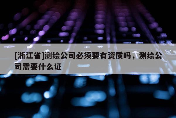[浙江省]測繪公司必須要有資質(zhì)嗎，測繪公司需要什么證