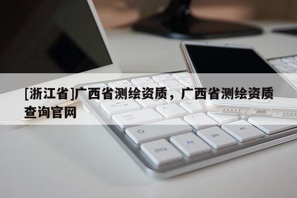 [浙江省]廣西省測繪資質(zhì)，廣西省測繪資質(zhì)查詢官網(wǎng)