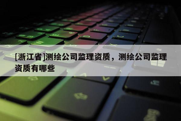 [浙江省]測(cè)繪公司監(jiān)理資質(zhì)，測(cè)繪公司監(jiān)理資質(zhì)有哪些