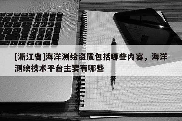 [浙江省]海洋測(cè)繪資質(zhì)包括哪些內(nèi)容，海洋測(cè)繪技術(shù)平臺(tái)主要有哪些