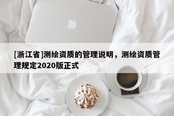 [浙江省]測(cè)繪資質(zhì)的管理說(shuō)明，測(cè)繪資質(zhì)管理規(guī)定2020版正式