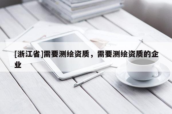 [浙江省]需要測(cè)繪資質(zhì)，需要測(cè)繪資質(zhì)的企業(yè)