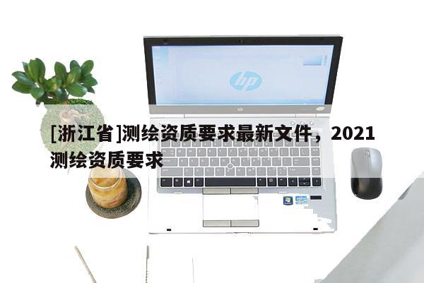[浙江省]測(cè)繪資質(zhì)要求最新文件，2021測(cè)繪資質(zhì)要求