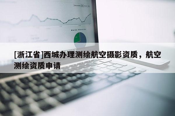 [浙江省]西城辦理測(cè)繪航空攝影資質(zhì)，航空測(cè)繪資質(zhì)申請(qǐng)
