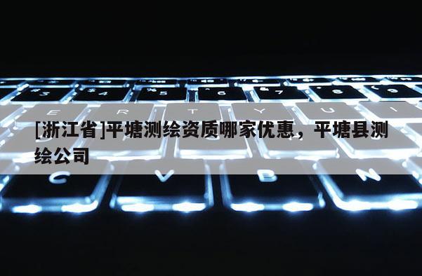 [浙江省]平塘測繪資質(zhì)哪家優(yōu)惠，平塘縣測繪公司