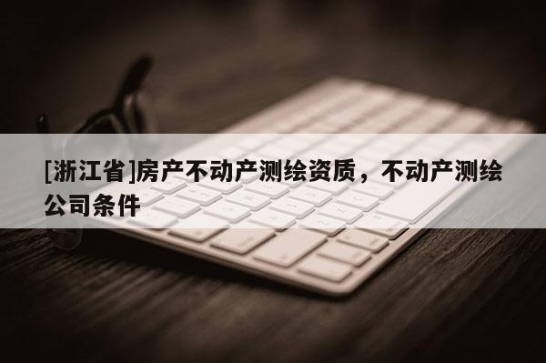 [浙江省]房產(chǎn)不動(dòng)產(chǎn)測(cè)繪資質(zhì)，不動(dòng)產(chǎn)測(cè)繪公司條件