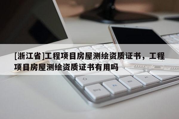 [浙江省]工程項目房屋測繪資質(zhì)證書，工程項目房屋測繪資質(zhì)證書有用嗎
