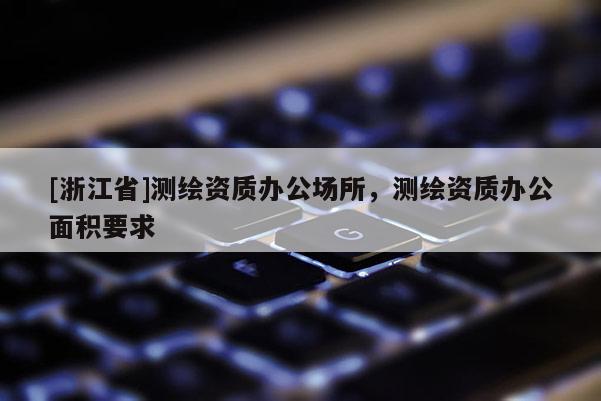 [浙江省]測繪資質(zhì)辦公場所，測繪資質(zhì)辦公面積要求
