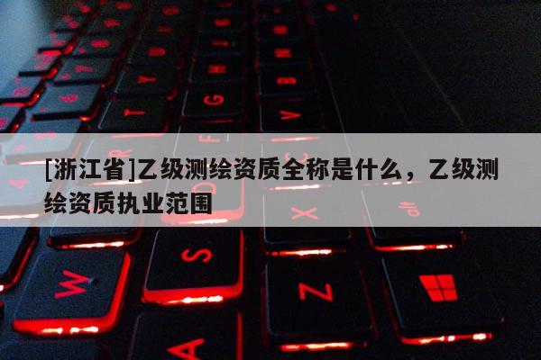 [浙江省]乙級測繪資質(zhì)全稱是什么，乙級測繪資質(zhì)執(zhí)業(yè)范圍