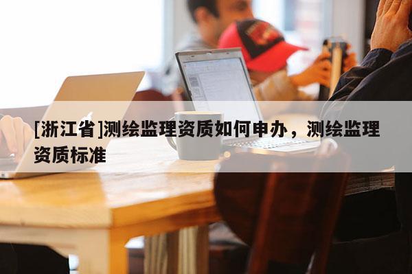 [浙江省]測繪監(jiān)理資質(zhì)如何申辦，測繪監(jiān)理資質(zhì)標準