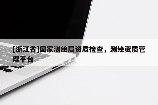 [浙江省]國家測繪局資質(zhì)檢查，測繪資質(zhì)管理平臺