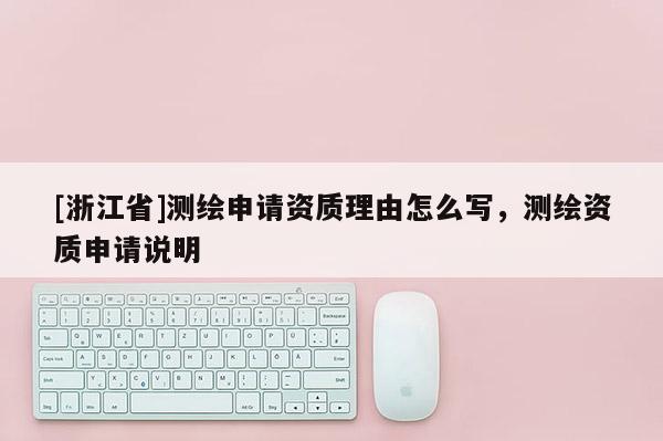 [浙江省]測繪申請資質(zhì)理由怎么寫，測繪資質(zhì)申請說明