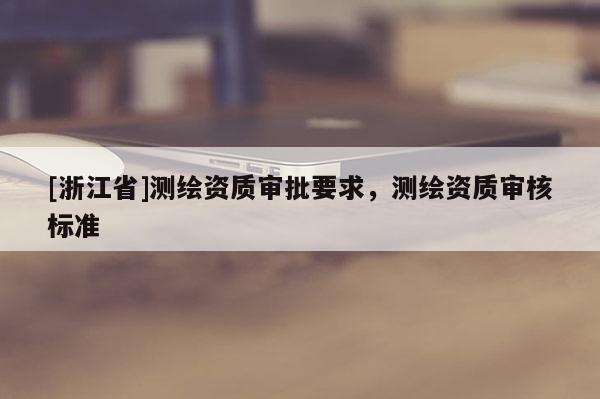 [浙江省]測繪資質(zhì)審批要求，測繪資質(zhì)審核標(biāo)準(zhǔn)