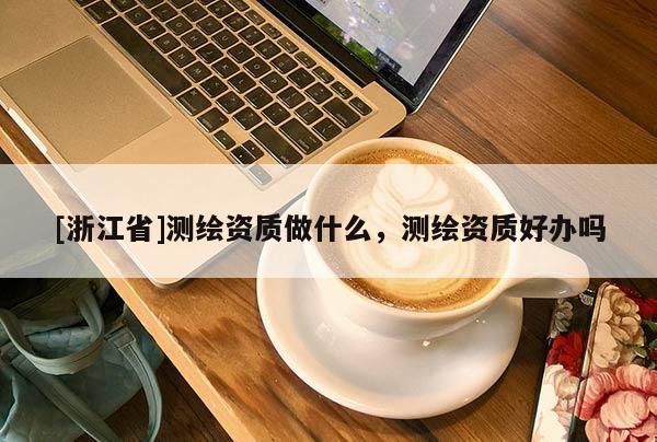 [浙江省]測繪資質(zhì)做什么，測繪資質(zhì)好辦嗎