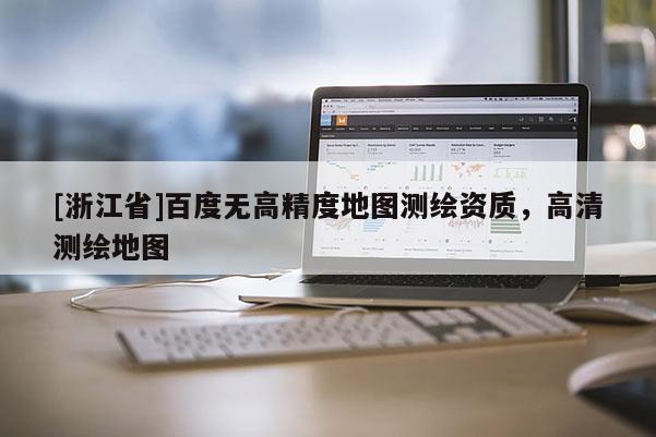 [浙江省]百度無高精度地圖測繪資質(zhì)，高清測繪地圖