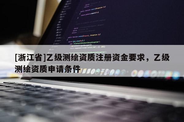 [浙江省]乙級測繪資質(zhì)注冊資金要求，乙級測繪資質(zhì)申請條件