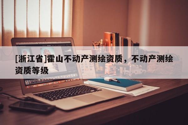 [浙江省]霍山不動產(chǎn)測繪資質(zhì)，不動產(chǎn)測繪資質(zhì)等級