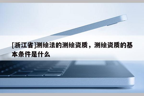 [浙江省]測(cè)繪法的測(cè)繪資質(zhì)，測(cè)繪資質(zhì)的基本條件是什么