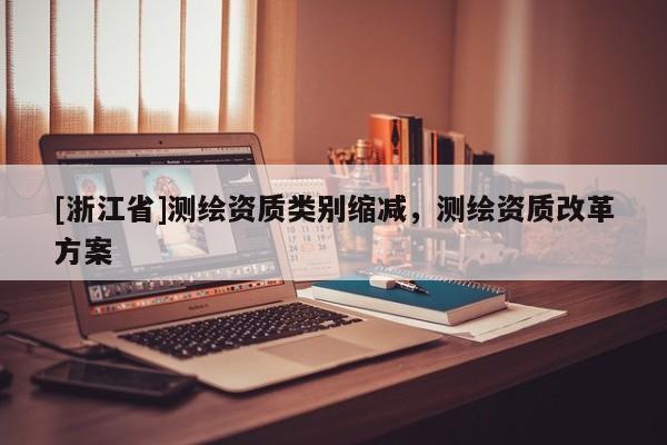 [浙江省]測(cè)繪資質(zhì)類別縮減，測(cè)繪資質(zhì)改革方案