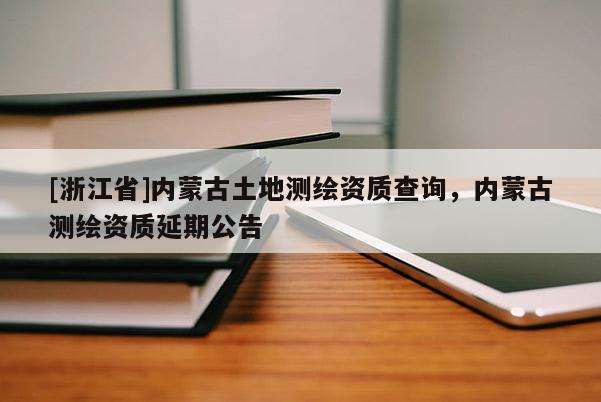 [浙江省]內(nèi)蒙古土地測(cè)繪資質(zhì)查詢，內(nèi)蒙古測(cè)繪資質(zhì)延期公告